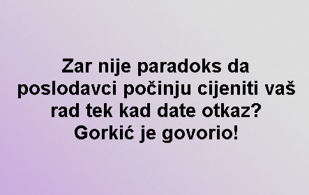 Zar nije paradoks da poslodavci počinju cijeniti vaš rad tek kad date otkaz? Gorkić je govorio!