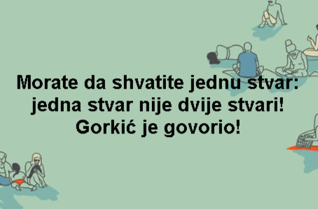 Morate da shvatite jednu stvar: jedna stvar nije dvije stvari! Gorkić je govorio!