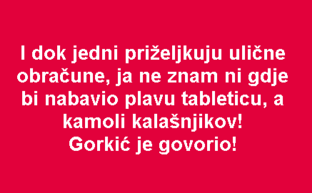 I dok jedni priželjkuju ulične obračune, ja ne znam ni gdje bi nabavio plavu tableticu, a kamoli kalašnjikov! Gorkić je govorio!