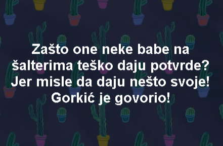 Zašto one neke babe na šalterima teško daju potvrde? Jer misle da daju nešto svoje! Gorkić je govorio!