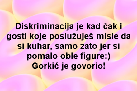 Diskriminacija je kad čak i gosti koje poslužuješ misle da si kuhar, samo zato jer si pomalo oble figure:) Gorkić je govorio!