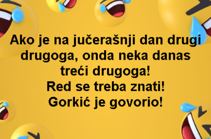 Ako je na jučerašnji dan drugi drugoga, onda neka danas treći drugoga! Red se treba znati! Gorkić je govorio!