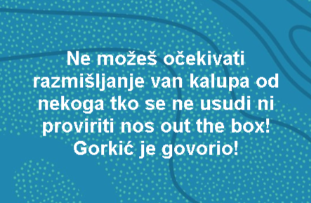 Ne možeš očekivati razmišljanje van kalupa od nekoga tko se ne usudi ni proviriti nos out the box! Gorkić je govorio!