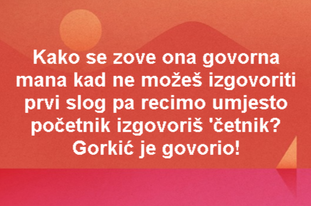 Kako se zove ona govorna mana kad ne možeš izgovoriti prvi slog pa recimo umjesto početnik izgovoriš 'četnik? Gorkić je govorio!