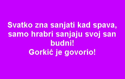Svatko zna sanjati kad spava, samo hrabri sanjaju svoj san budni! Gorkić je govorio!