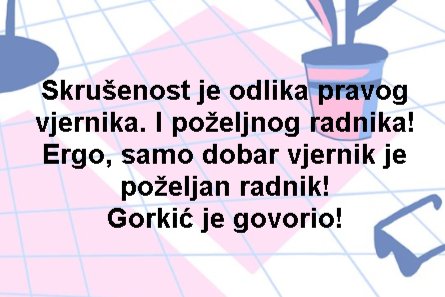 Skrušenost je odlika pravog vjernika. I poželjnog radnika! Ergo, samo dobar vjernik je poželjan radnik! Gorkić je govorio!