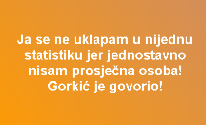 Ja se ne uklapam u nijednu statistiku jer jednostavno nisam prosječna osoba! Gorkić je govorio!