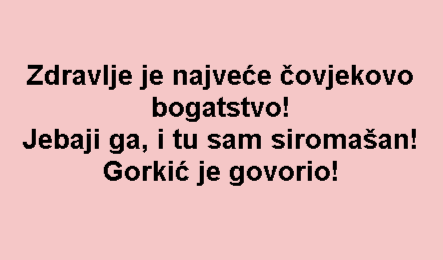 Zdravlje je najveće čovjekovo bogatstvo! Jebaji ga, i tu sam siromašan! Gorkić je govorio!