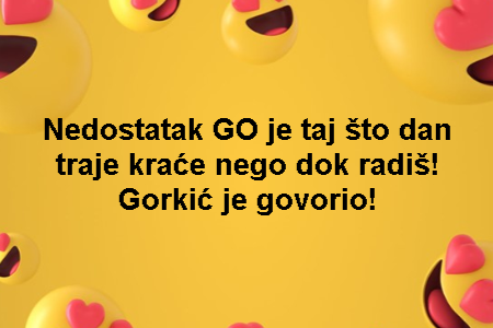 Nedostatak GO je taj što dan traje kraće nego dok radiš! Gorkić je govorio!