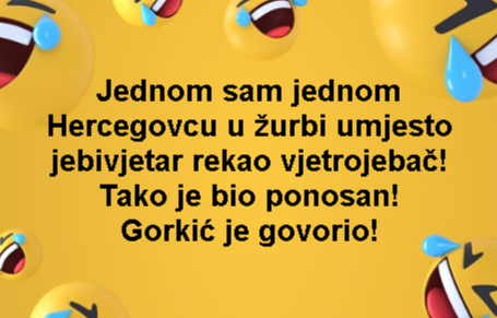 Jednom sam jednom Hercegovcu u žurbi umjesto jebivjetar rekao vjetrojebač! Tako je bio ponosan! Gorkić je govorio!