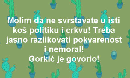 Molim da ne svrstavate u isti koš politiku i crkvu! Treba jasno razlikovati pokvarenost i nemoral! Gorkić je govorio!