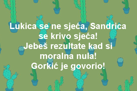 Lukica se ne sjeća, Sandrica se krivo sjeća! Jebeš rezultate kad si moralna nula! Gorkić je govorio!