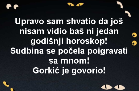 Upravo sam shvatio da još nisam vidio baš ni jedan godišnji horoskop! Sudbina se počela poigravati sa mnom! Gorkić je govorio!