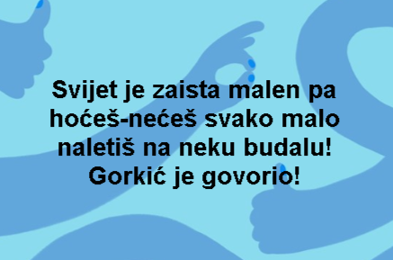 Svijet je zaista malen pa hoćeš-nećeš svako malo naletiš na neku budalu! Gorkić je govorio!