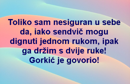 Toliko sam nesiguran u sebe da, iako sendvič mogu dignuti jednom rukom, ipak ga držim s dvije ruke! Gorkić je govorio!