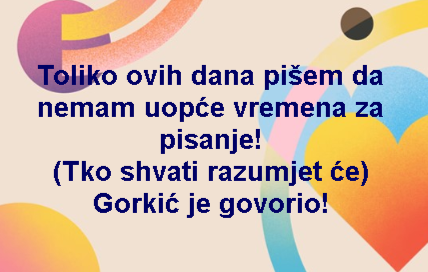 Toliko ovih dana pišem da nemam uopće vremena za pisanje! (Tko shvati razumjet će) Gorkić je govorio!