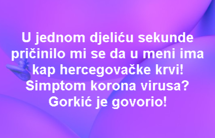 U jednom djeliću sekunde pričinilo mi se da u meni ima kap hercegovačke krvi! Simptom korona virusa? Gorkić je govorio!
