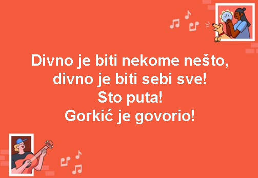 Divno je biti nekome nešto, divno je biti sebi sve! Sto puta! Gorkić je govorio!