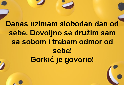 Danas uzimam slobodan dan od sebe. Dovoljno se družim sam sa sobom i trebam odmor od sebe! Gorkić je govorio!