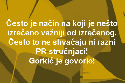 Često je način na koji je nešto izrečeno važniji od izrečenog. Često to ne shvaćaju ni razni PR stručnjaci! Gorkić je govorio!