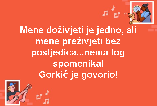 Mene doživjeti je jedno, ali mene preživjeti bez posljedica...nema tog spomenika! Gorkić je govorio!