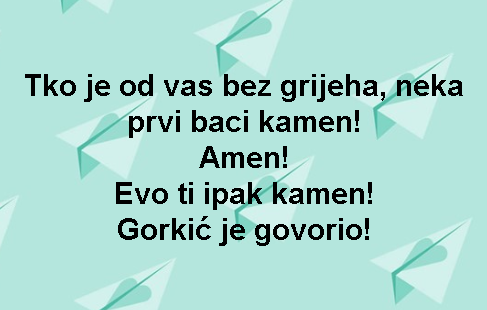 Tko je od vas bez grijeha, neka prvi baci kamen! Amen! Evo ti ipak kamen! Gorkić je govorio!