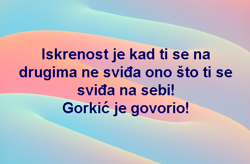Iskrenost je kad ti se na drugima ne sviđa ono što ti se sviđa na sebi! Gorkić je govorio!