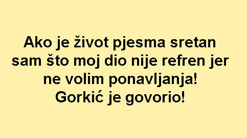 Ako je život pjesma sretan sam što moj dio nije refren jer ne volim ponavljanja! Gorkić je govorio!