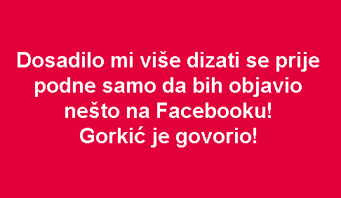 Dosadilo mi više dizati se prije podne samo da bih objavio nešto na Facebooku! Gorkić je govorio!