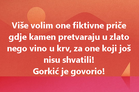 Više volim one fiktivne priče gdje kamen pretvaraju u zlato nego vino u krv, za one koji još nisu shvatili! Gorkić je govorio!