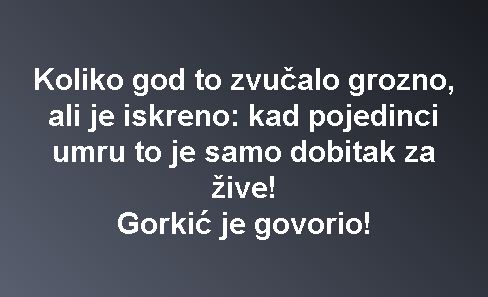 Koliko god to zvučalo grozno, ali je iskreno: kad pojedinci umru to je samo dobitak za žive! Gorkić je govorio!