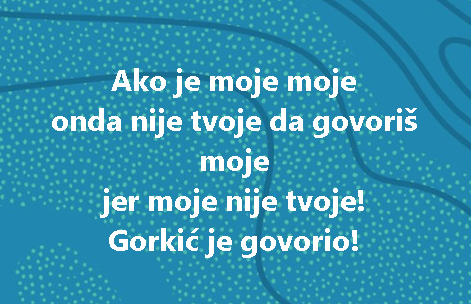 Ako je moje moje onda nije tvoje da govoriš moje jer moje nije tvoje! Gorkić je govorio!