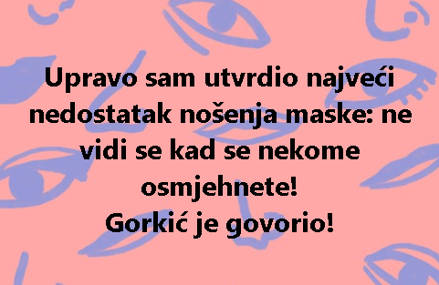Upravo sam utvrdio najveći nedostatak nošenja maske: ne vidi se kad se nekome osmjehnete! Gorkić je govorio!