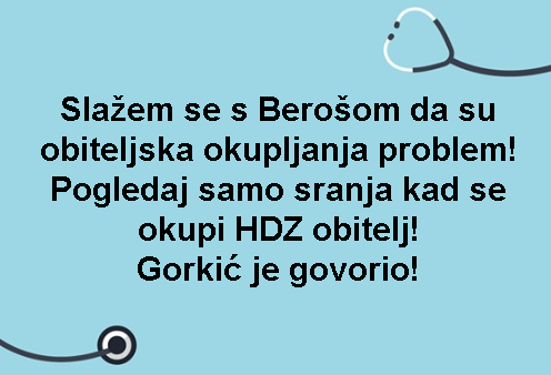 Slažem se s Berošom da su obiteljska okupljanja problem! Pogledaj samo sranja kad se okupi HDZ obitelj! Gorkić je govorio!