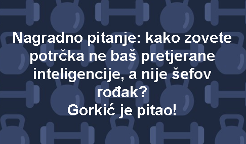 Nagradno pitanje: kako zovete potrčka ne baš pretjerane inteligencije, a nije šefov rođak? Gorkić je pitao!