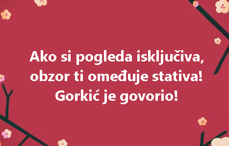 Ako si pogleda isključiva, obzor ti omeđuje stativa! Gorkić je govorio!