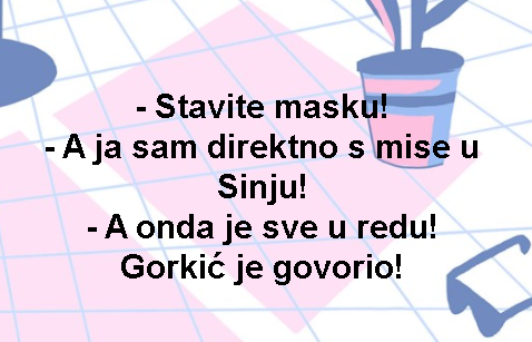 - Stavite masku! - A ja sam direktno s mise u Sinju! - A onda je sve u redu! Gorkić je govorio!