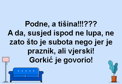 Podne, a tišina!!!??? A da, susjed ispod ne lupa, ne zato što je subota nego jer je praznik, ali vjerski! Gorkić je govorio!