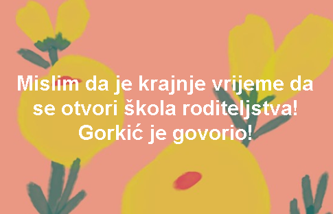 Mislim da je krajnje vrijeme da se otvori škola roditeljstva! Gorkić je govorio!
