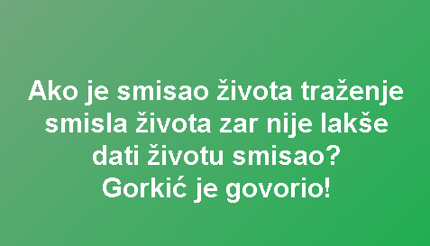 Ako je smisao života traženje smisla života zar nije lakše dati životu smisao? Gorkić je govorio!