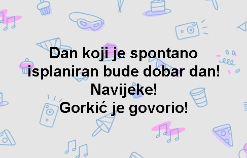 Dan koji je spontano isplaniran bude dobar dan! Navijeke! Gorkić je govorio!