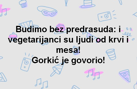 Budimo bez predrasuda: i vegetarijanci su ljudi od krvi i mesa! Gorkić je govorio!