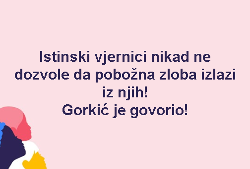 Istinski vjernici nikad ne dozvole da pobožna zloba izlazi iz njih! Gorkić je govorio!