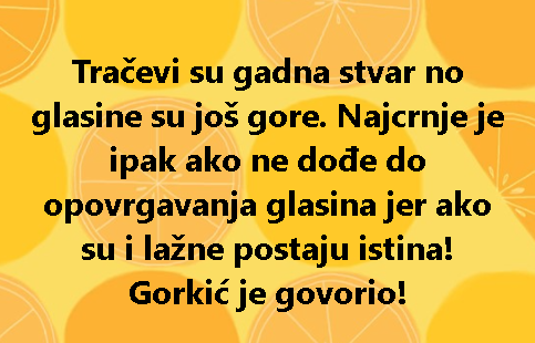 Tračevi su gadna stvar no glasine su još gore. Najcrnje je ipak ako ne dođe do opovrgavanja glasina jer ako su i lažne postaju istina! Gorkić je govorio!