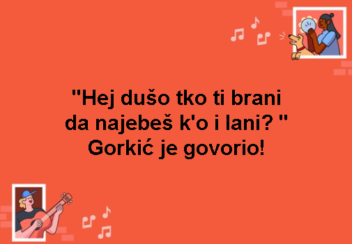"Hej dušo tko ti brani da najebeš k'o i lani? " Gorkić je govorio!