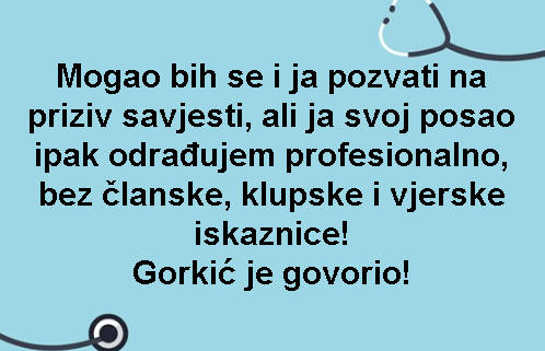 Mogao bih se i ja pozvati na priziv savjesti, ali ja svoj posao ipak odrađujem profesionalno, bez članske, klupske i vjerske iskaznice! Gorkić je govorio!