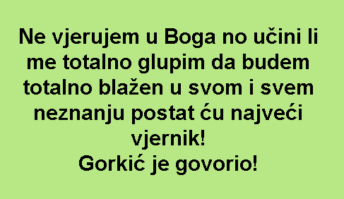 Ne vjerujem u Boga no učini li me totalno glupim da budem totalno blažen u svom i svem neznanju postat ću najveći vjernik! Gorkić je govorio!