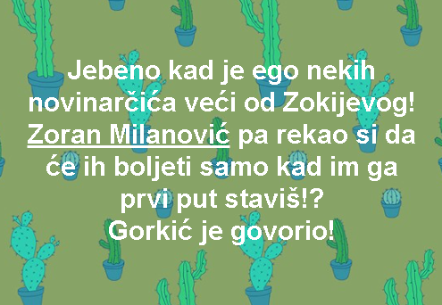 ebeno kad je ego nekih novinarčića veći od Zokijevog! Zoran Milanović pa rekao si da će ih boljeti samo kad im ga prvi put staviš!? Gorkić je govorio!