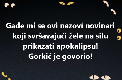 Gade mi se ovi nazovi novinari koji svršavajući žele na silu prikazati apokalipsu! Gorkić je govorio!