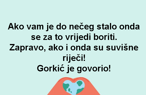 Ako vam je do nečeg stalo onda se za to vrijedi boriti. Zapravo, ako i onda su suvišne riječi! Gorkić je govorio!